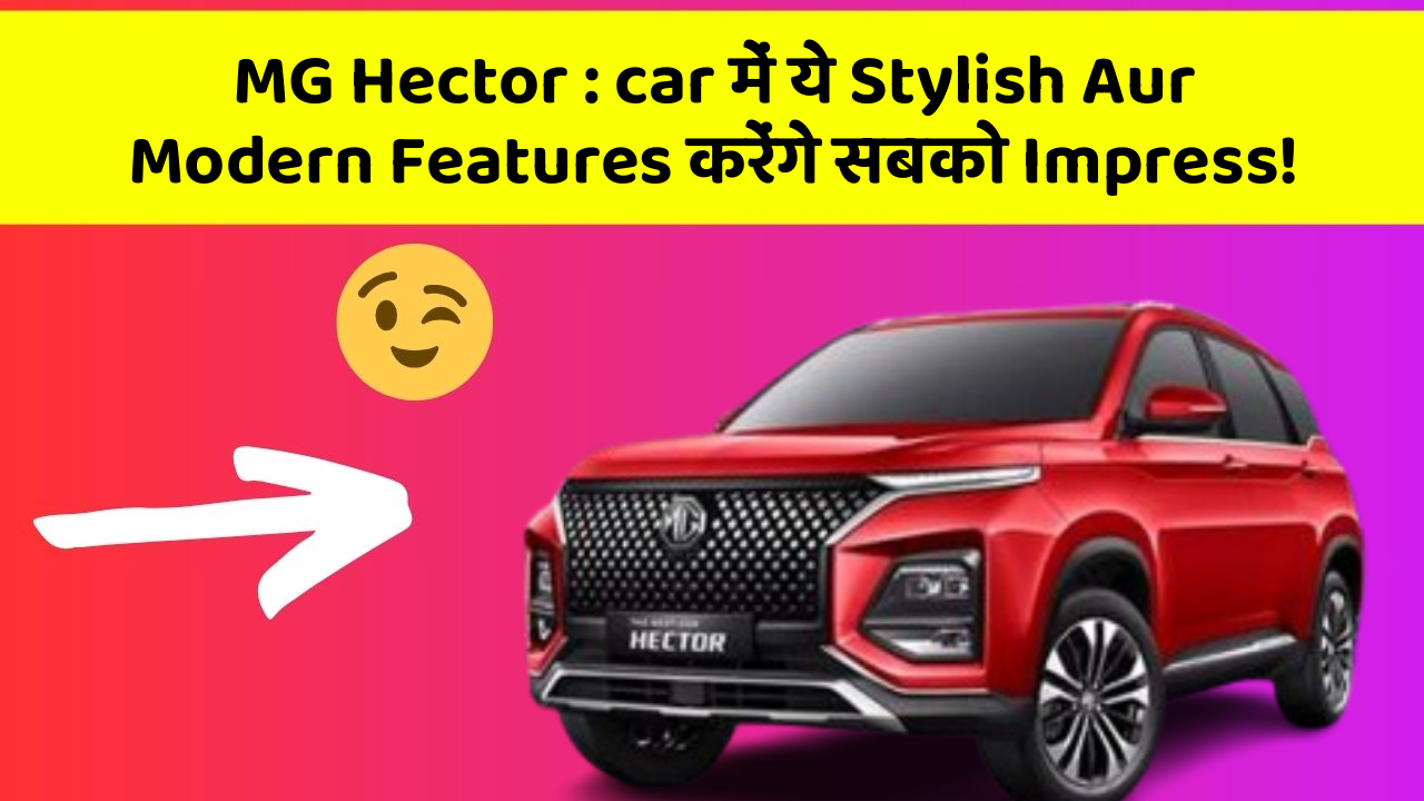 MG Hector: car में ये Stylish Aur Modern Features करेंगे सबको Impress!