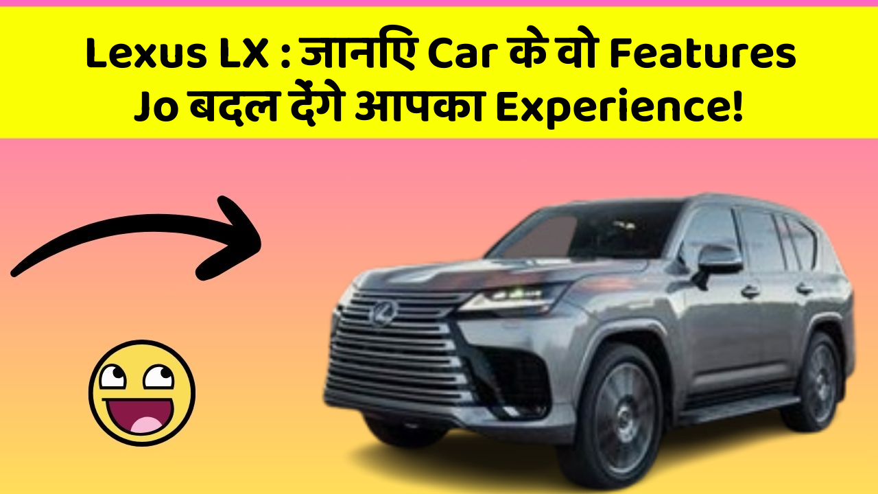 Lexus LX: जानिए Car के वो Features Jo बदल देंगे आपका Experience!