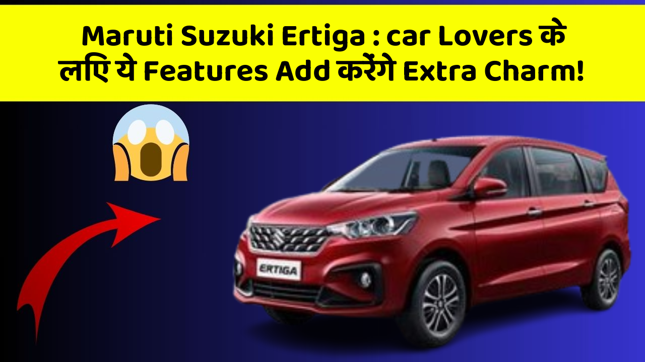 Maruti Suzuki Ertiga: car Lovers के लिए ये Features Add करेंगे Extra Charm!