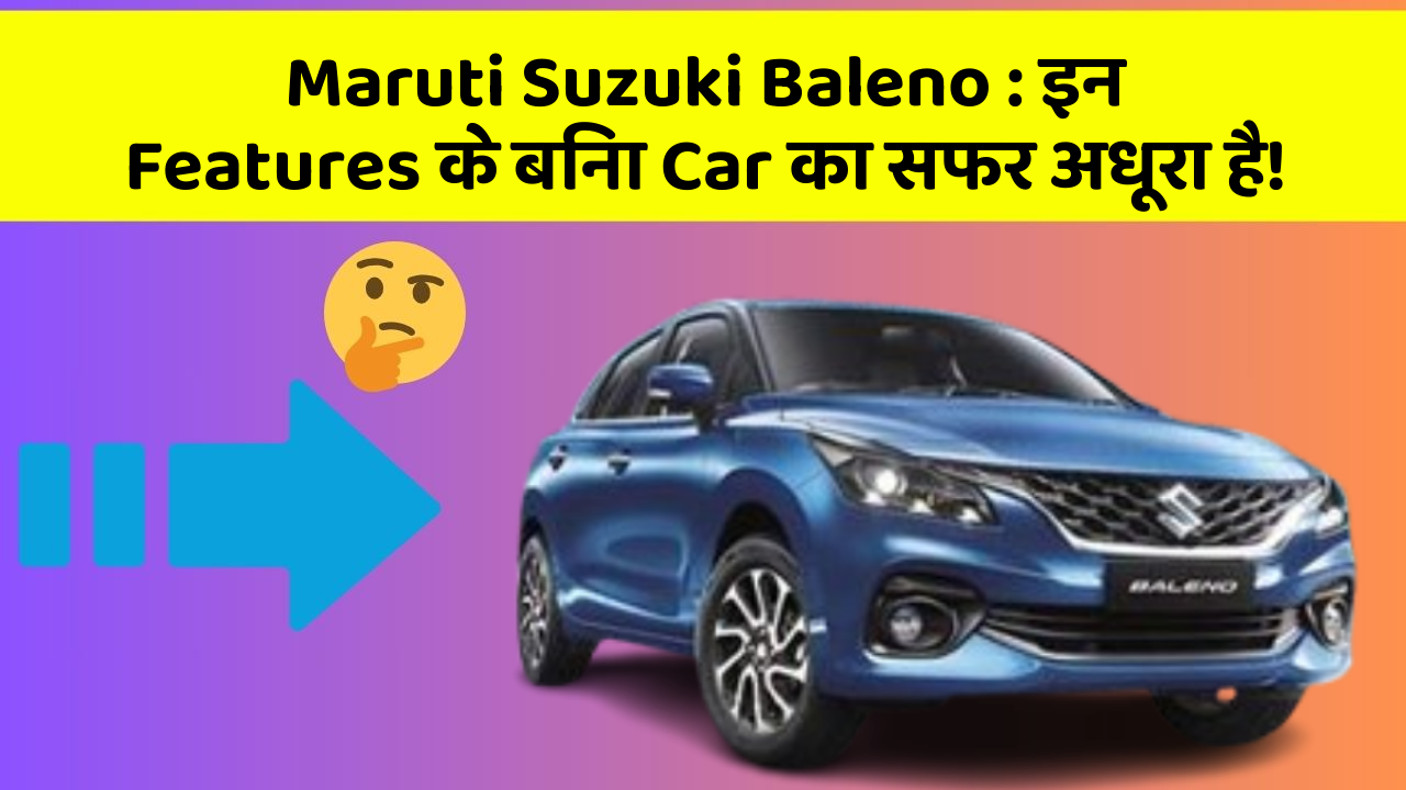 Maruti Suzuki Baleno: इन Features के बिना Car का सफर अधूरा है!