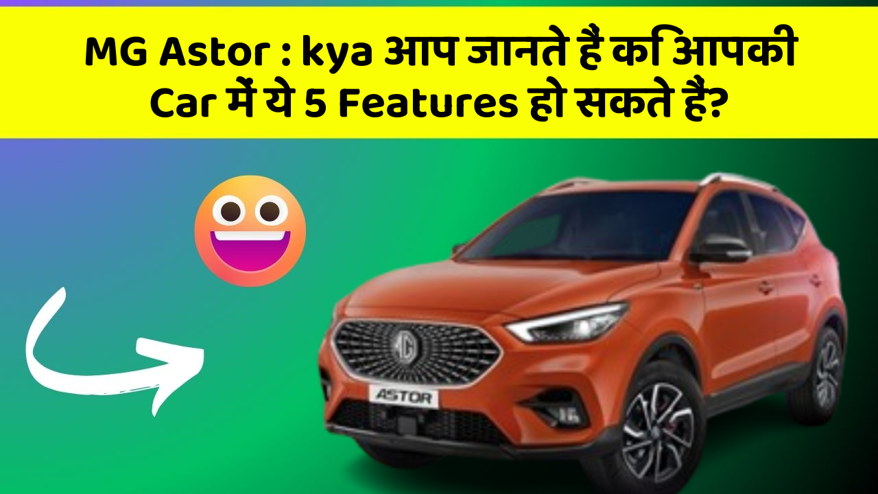 MG Astor: kya आप जानते हैं कि आपकी Car में ये 5 Features हो सकते हैं?
