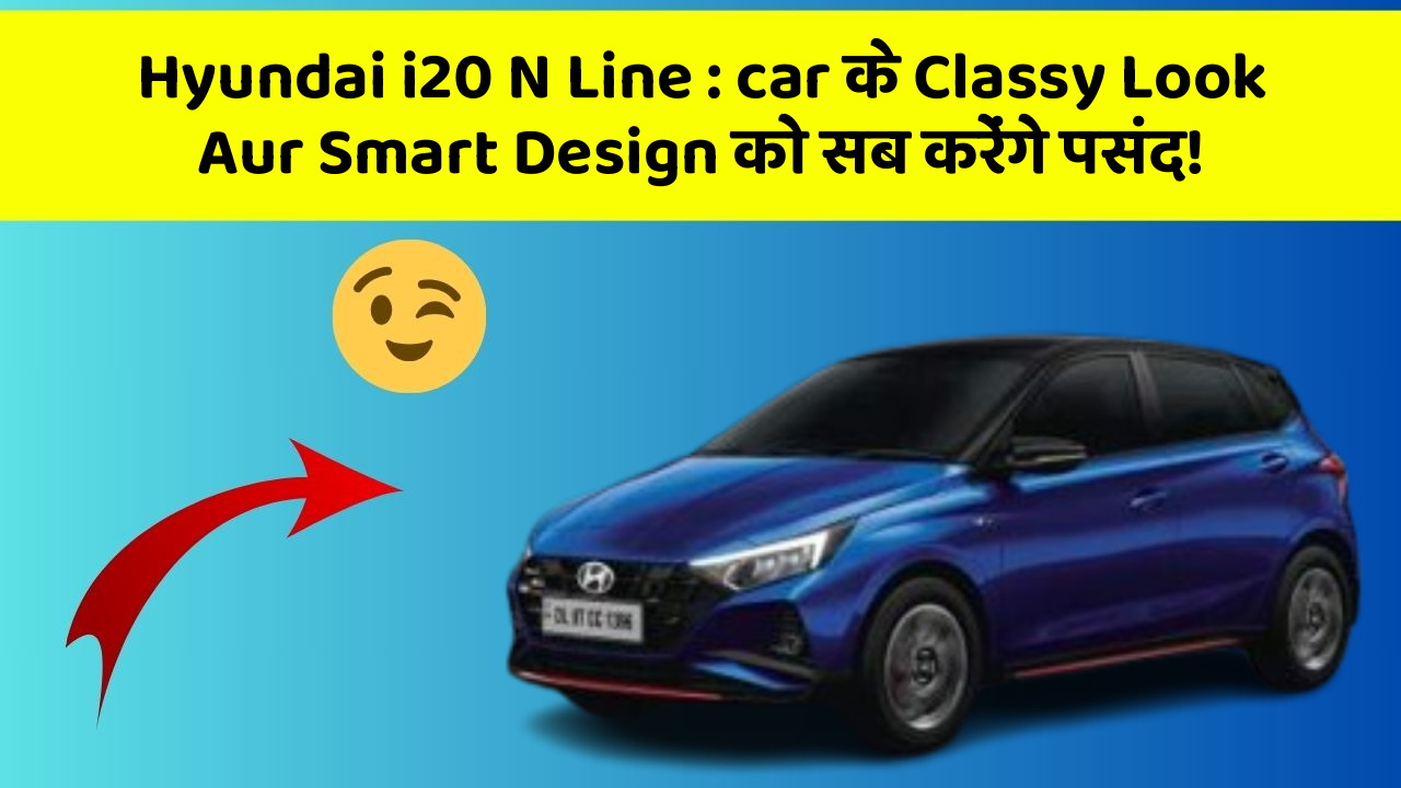 Hyundai i20 N Line: car के Classy Look Aur Smart Design को सब करेंगे पसंद!