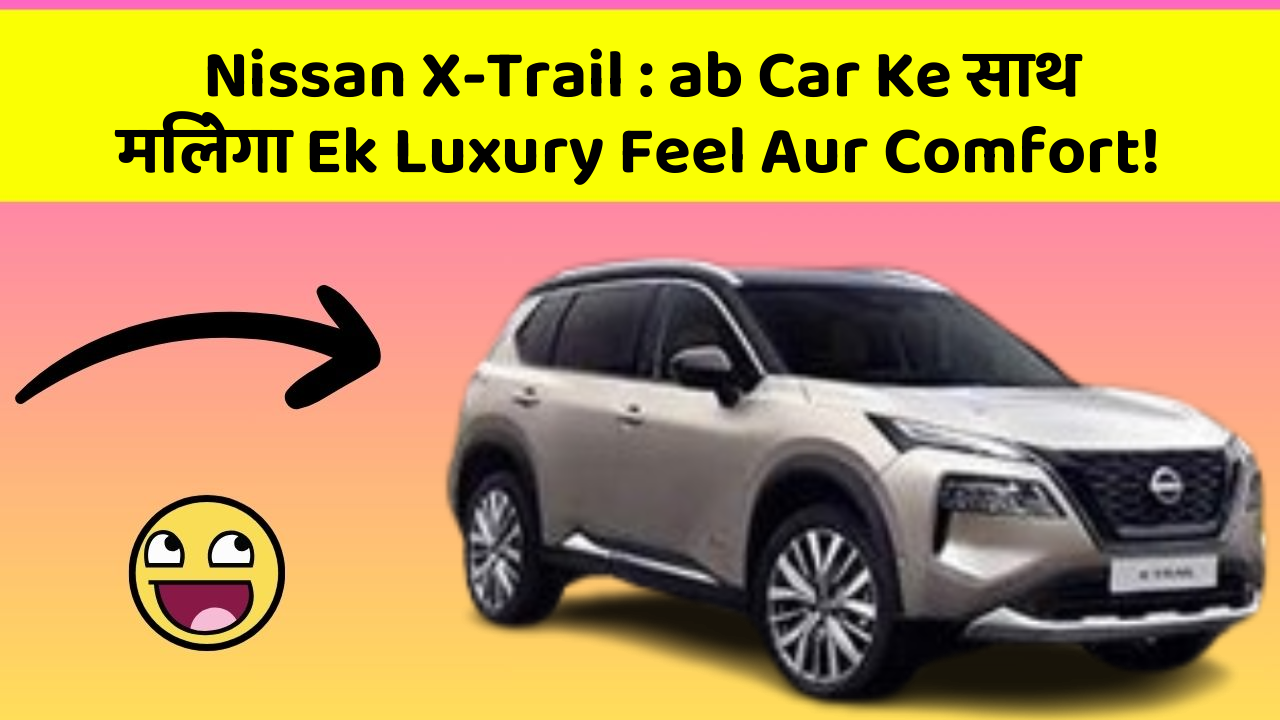 Nissan X-Trail: ab Car Ke साथ मिलेगा Ek Luxury Feel Aur Comfort!