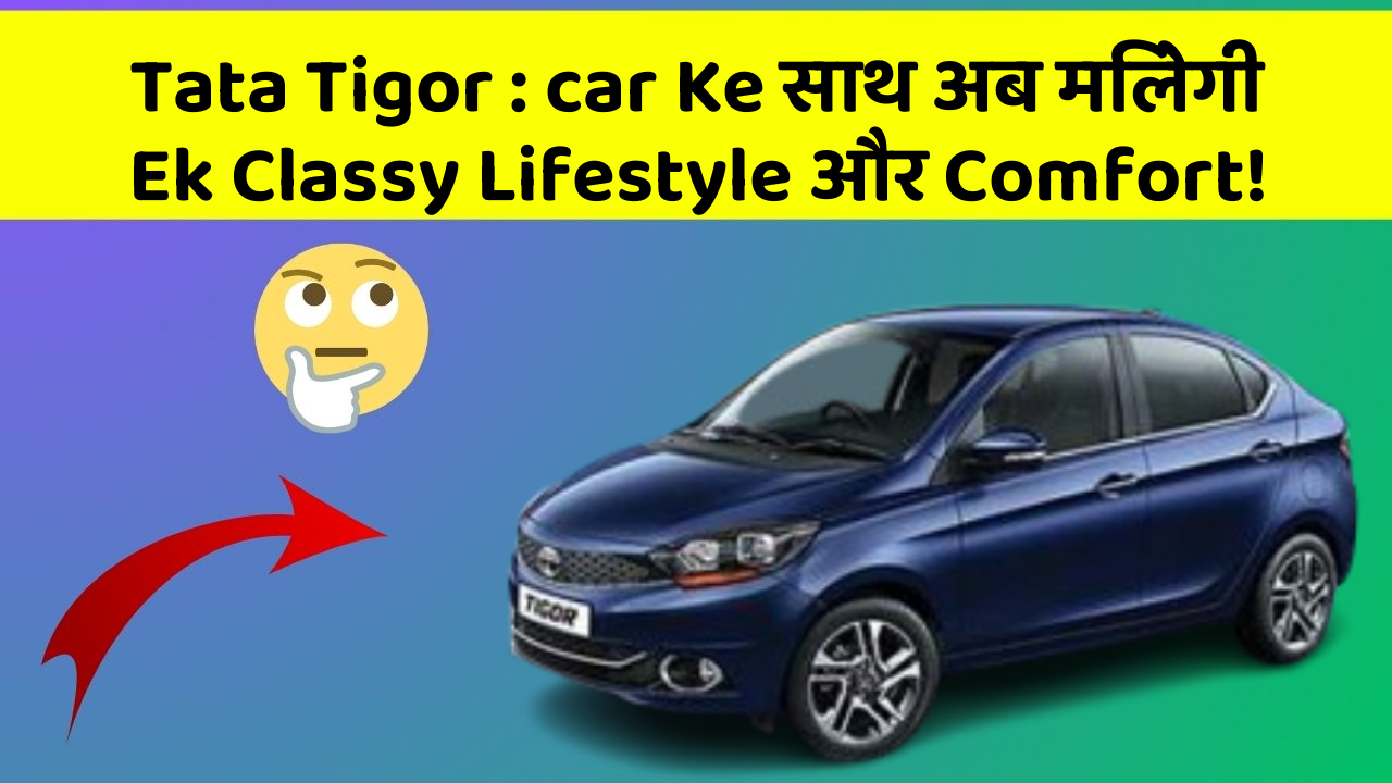 Tata Tigor : car Ke साथ अब मिलेगी Ek Classy Lifestyle और Comfort!