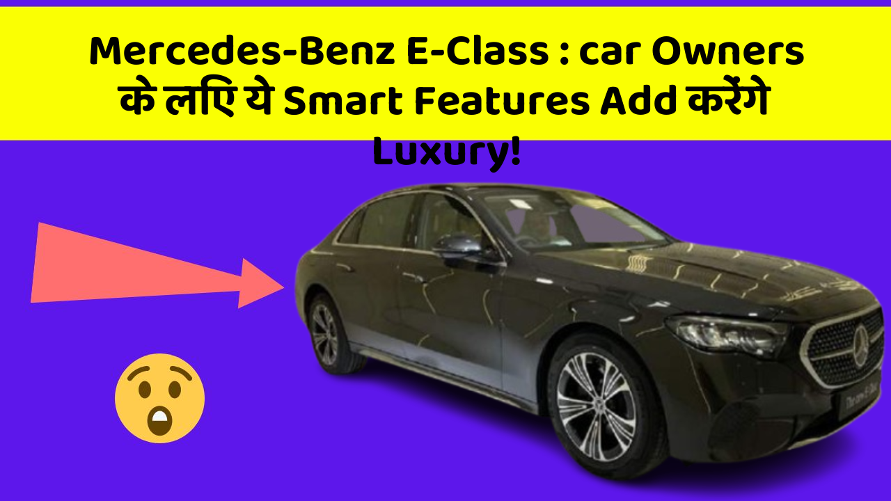 Mercedes-Benz E-Class: car Owners के लिए ये Smart Features Add करेंगे Luxury!