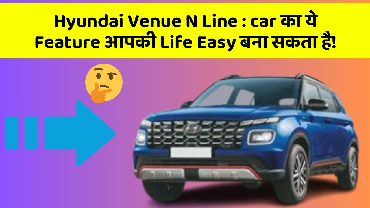 Hyundai Venue N Line: car का ये Feature आपकी Life Easy बना सकता है!