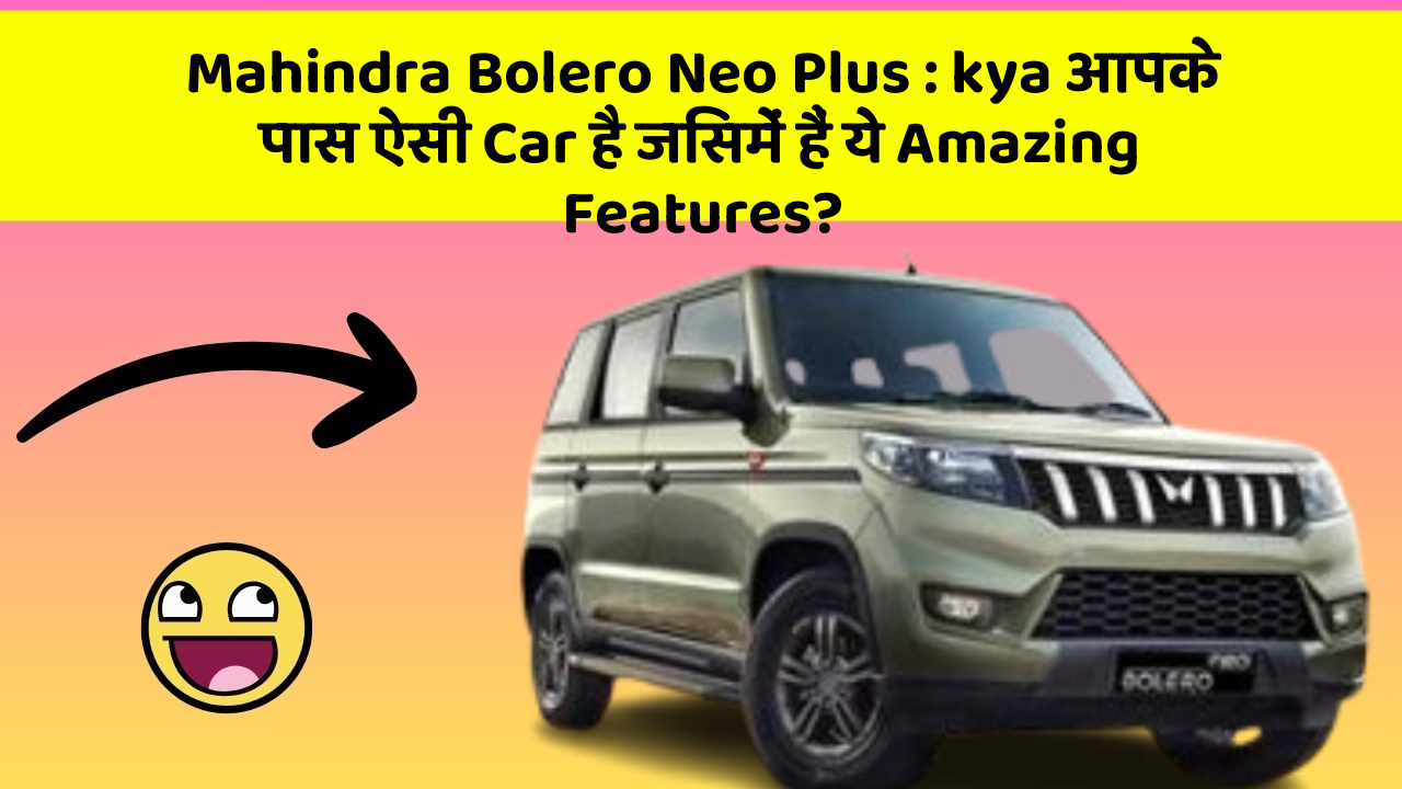 Mahindra Bolero Neo Plus : kya आपके पास ऐसी Car है जिसमें हैं ये Amazing Features?