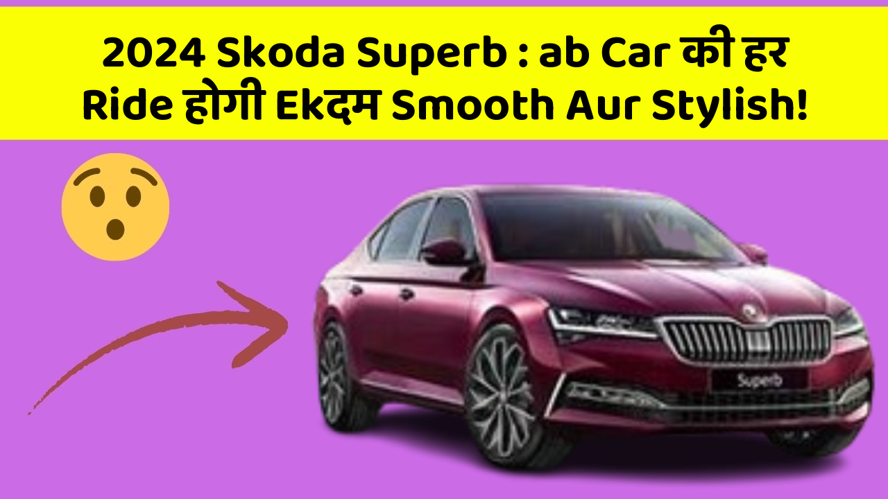 2024 Skoda Superb : ab Car की हर Ride होगी Ekदम Smooth Aur Stylish!