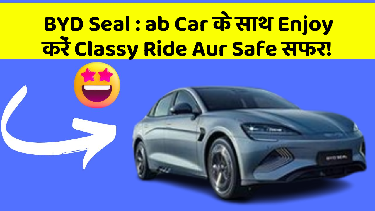 BYD Seal : ab Car के साथ Enjoy करें Classy Ride Aur Safe सफर!