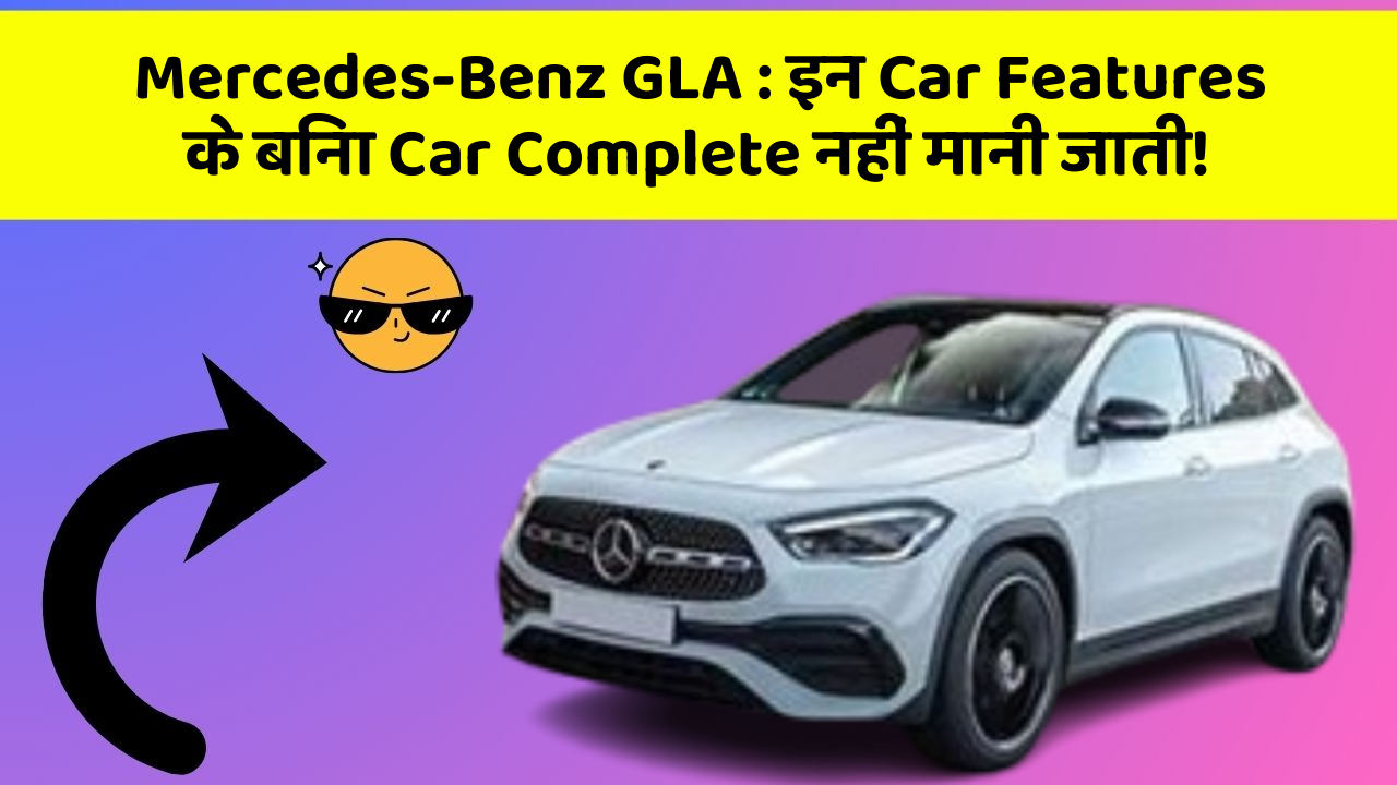 Mercedes-Benz GLA: इन Car Features के बिना Car Complete नहीं मानी जाती!