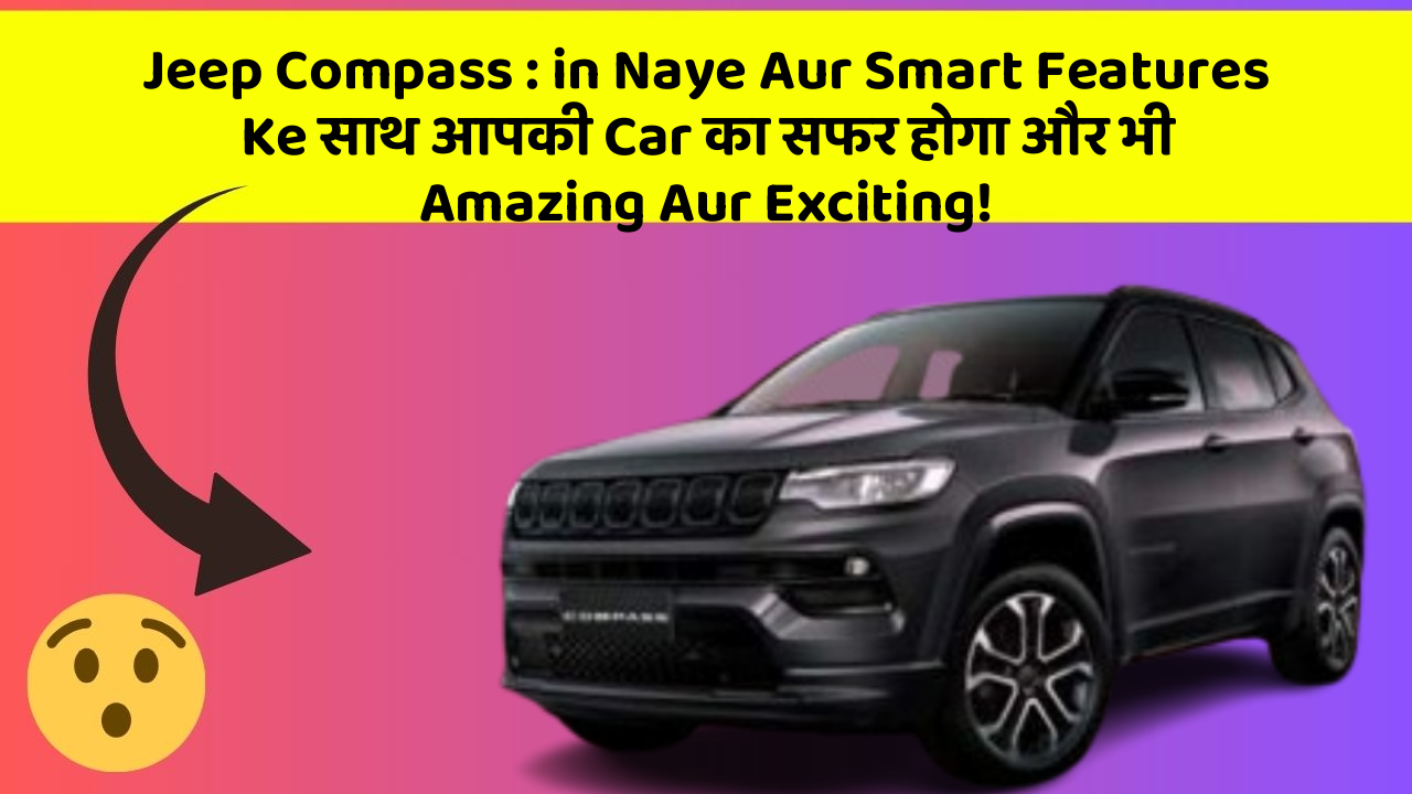 Jeep Compass: in Naye Aur Smart Features Ke साथ आपकी Car का सफर होगा और भी Amazing Aur Exciting!