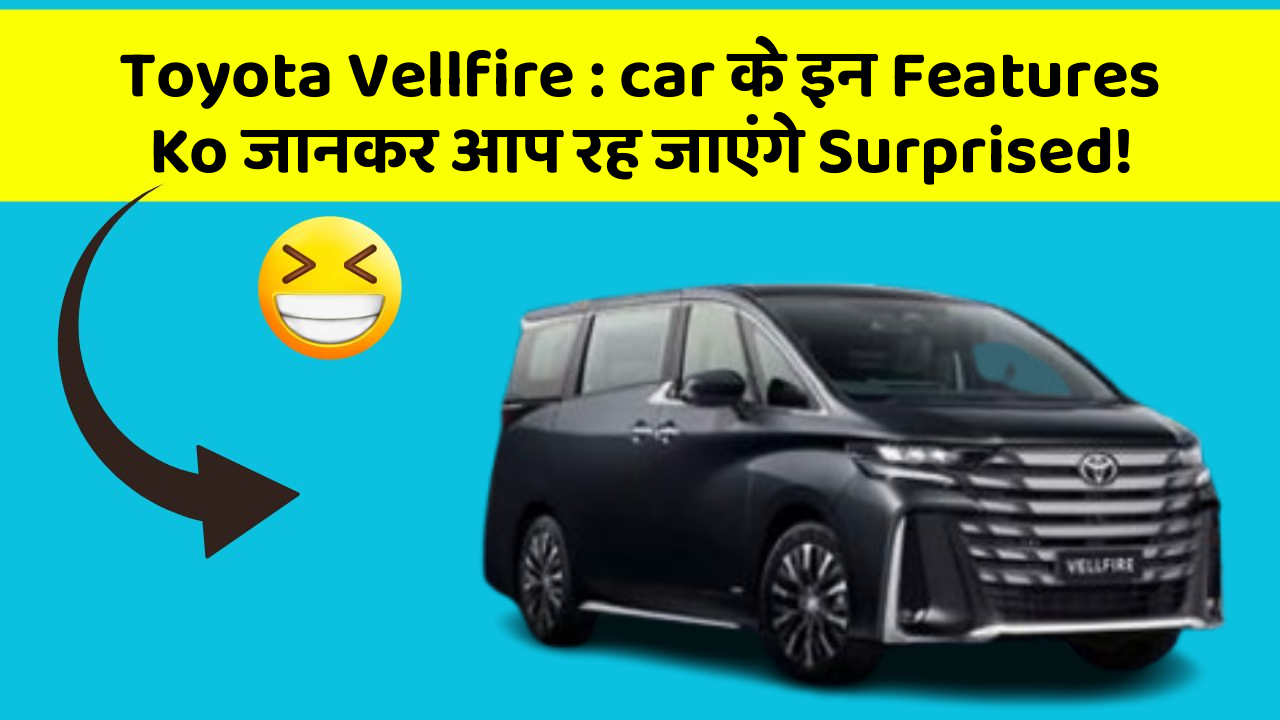 Toyota Vellfire : car के इन Features Ko जानकर आप रह जाएंगे Surprised!