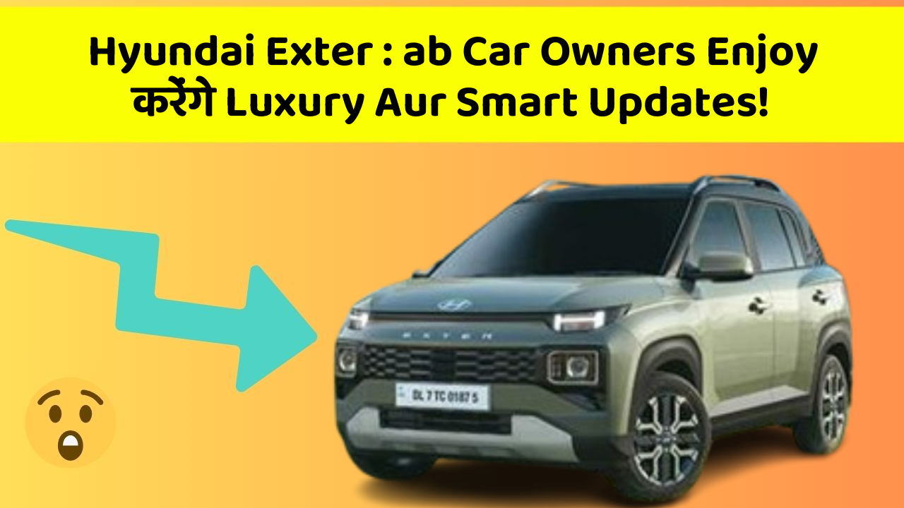 Hyundai Exter: ab Car Owners Enjoy करेंगे Luxury Aur Smart Updates!