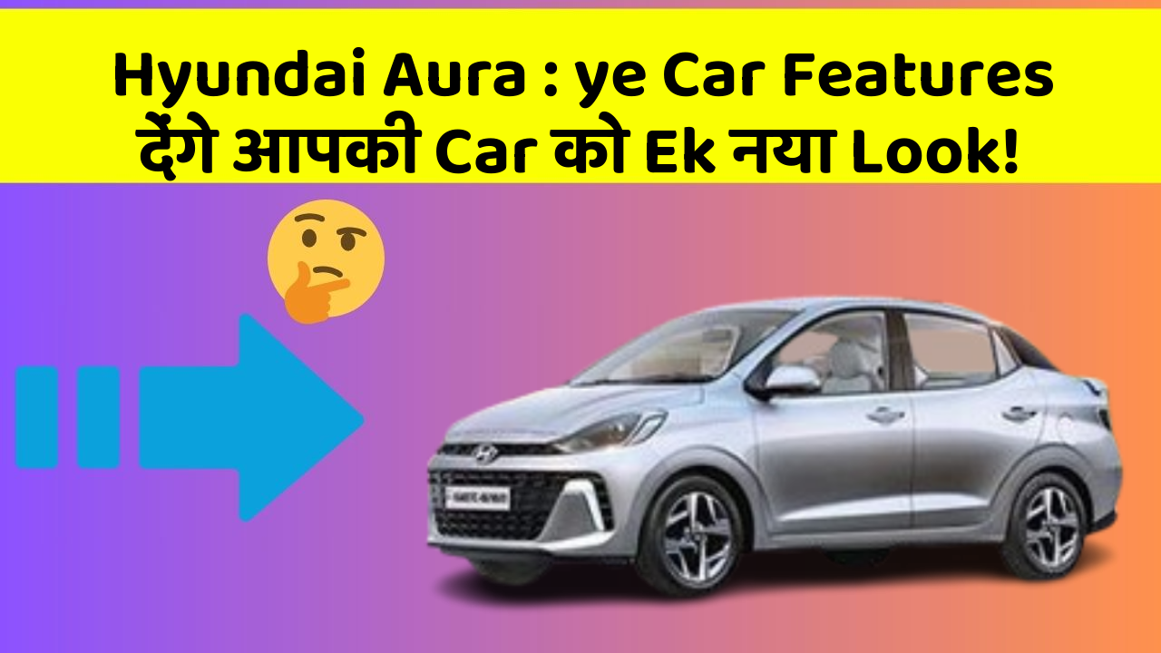 Hyundai Aura: ye Car Features देंगे आपकी Car को Ek नया Look!